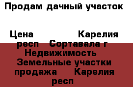 Продам дачный участок › Цена ­ 500 000 - Карелия респ., Сортавала г. Недвижимость » Земельные участки продажа   . Карелия респ.